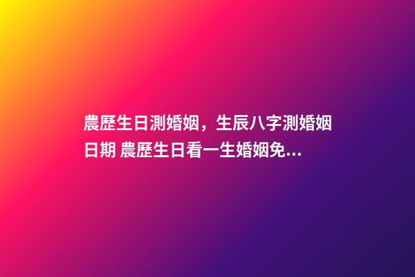 農歷生日測婚姻，生辰八字測婚姻日期 農歷生日看一生婚姻免費，從農歷生日看你的一生命運(很準的啊)-第1張-觀點-玄機派